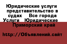 Юридические услуги, представительство в судах. - Все города Услуги » Юридические   . Приморский край